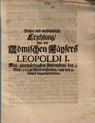 Wahre und umständliche Erzehlung, Wie des Römischen Käysers Leopoldi I. Maj. glorwürdigsten Andenckens den 5. May 1705. zu Wien verstorben, und den 9. darauf beygesetzet worden