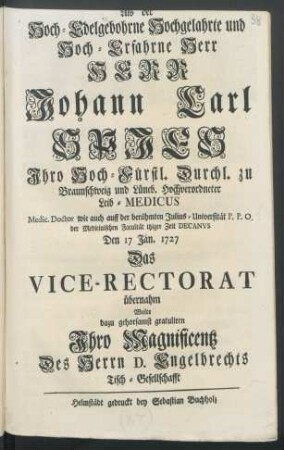 Als der Hoch-Edelgebohrne Hochgelahrte und Hoch-Erfahrne Herr Herr Johann Carl Spies ... Leib-Medicus Medic. Doctor wie auch auff der berühmten Julius-Universität P.P.O. der Medicinischen Facultät itziger Zeit Decanus Den 17 Jan. 1727 Das Vice-Rectorat übernahm