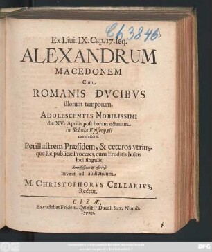 Ex Livii IX. Cap. 17. seq. Alexandrum Macedonem Cum Romanis Ducibus illorum temporum, Adolescentes Nobilissimi die XV. Aprilis ... in Schola Episcopali committent ... demississime & officiose invitat ad audiendum M. Christophorus Cellarius, Rector : [PP. Cizae, XIV. April. MDCLXXX.]