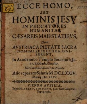 Ecce homo, seu homimis Jesu in peccatores humanitas : Caesarei Maiestatibus ... in acad. templo S. J. Sabbatho Santo . ... repraesentata anno 1674