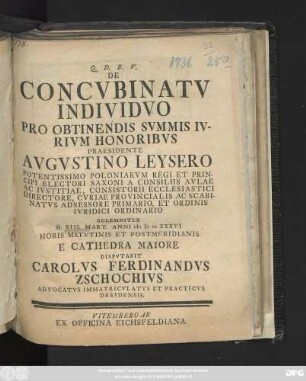 De Concvbinatv Individvo Pro Obtinendis Svmmis Ivrivm Honoribvs Praesidente Avgvstino Leysero Potentissimo Poloniarvm Regi Et Principi Electori Saxoni A Consiliis Avlae Ac Ivstitiae, Consistorii Ecclesiastici Directore, Cvriae Provincialis Ac Scabinatvs Adsessore Primario, Et Ordinis Ivridici Ordinario Solemniter D. XIII. Mart. Anni MDCCXXXVI ... E Cathedra Maiore Dispvtabit Carolvs Ferdinandvs Zschochivs Advocatvs Immatricvlatvs Et Practicvs Dresdensis