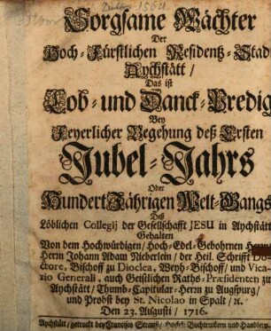 Sorgsame Wächter Der Hoch-Fürstlichen Residentz-Stadt Aychstätt, Das ist Lob- und Danck-Predig Bey Feyerlicher Begehung deß Ersten Jubel-Jahrs Oder HundertJährigen Welt-Gangs Deß Löblichen Collegij der Gesellschafft Jesu in Aychstätt