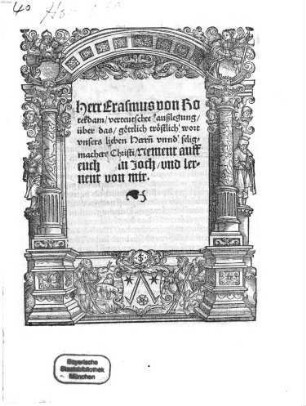 Herr Erasmus von Roterdam verteutschte außlegung über das göttlich tröstlich wort vnsers lieben Herr[e]n Vnnd seligmachers Christi , Nement [!] auff euch mein Joch vnd lernent [!] von mir