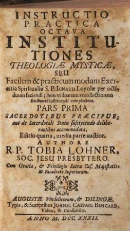 Instructio Practica Octava Institutiones Theologiae Mysticae, Seu Facilem & practicum modum Exercitia Spiritualia S. P. Ignatii Loyolae per octiduum faciendi, item triduanam recollectionem fructuosè instituendi complectens, 1. Sacerdotibus Praecipue, aut de Sacerdotali Statu suscipiendo deliberantibus accommodata