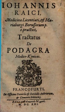 Iohannis Raici, Medicinæ Licentiati, & Mariæburgi Borussorum p.t. practici, Tractatus De Podagra Medico-Kimicus