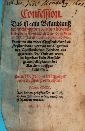 Confession. Das ist ain Bekandtnuß der Saechssischen Kirchen leer welliche dem Concilio zu Triendt in dem M.D.LI.Jar ist überantwort worden : Darinnen ain yeder Christenlicher Leser sehen kan wer von der allgemainen Christenlichen Kirchen abgetretten sey