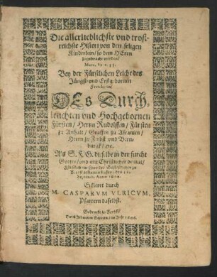 Die allerlieblichste und trostreichste Histori von den seligen Kinderlein/ so dem Herrn zugebracht werden/ Marc. 10 v. 13. : Bey der Fürstlichen Leiche des Jüngst- und Erstgebornen Frewleins/ Des ... Fürsten/ Herrn Rudolffen/ Fürsten zu Anhalt/ Graffen zu Ascanien/ Herrn zu Zerbst und Bernburgk/ etc. Als S.F.G. dieselbe ... im Chor der Schloßkirchen zu Zerbst bestatten lassen/ den 12. Septemb. Anno 1606. Erkleret