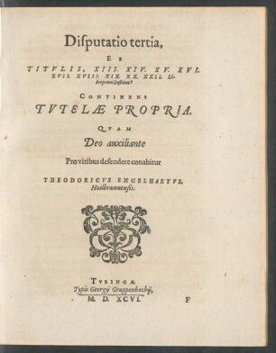 Disputatio tertia, Ex Titulis XIII. XIV. XV. XVI. XVII. XVIII. XIX. XX. XXII. Libri primi Institut? Continens Tutelae Propria ...