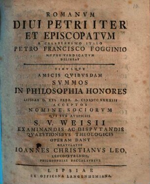Romanum Divi Petri iter et episcopatum a celeberrimo Italo Petro Francisco Fogginio nuper vindicatum delineat, simulque amicis quibusdam summos in philosophia honores ... gratulatur Ioannes Christianus Leo