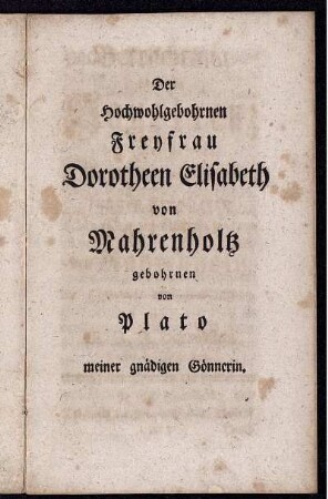 Der Hochwohlgebohrnen Freyfrau Dorotheen Elisabeth von Mahrenholtz gebohrnen von Plato meiner gnädigen Gönnerin.