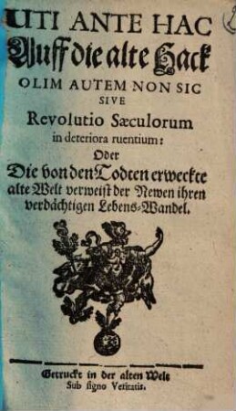 Uti Ante Hac Auff die alte Hack Olim Autem Non Sic Sive Revolutio Saeculorum in deteriora ruentium: Oder Die von den Todten erweckte alte Welt verweist der Newen ihren verdächtigen Lebens-Wandel