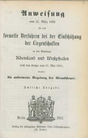 Anweisung vom 31. März 1862 für das formelle Verfahren bei der Einschätzung der Liegenschaften in den Provinzen Rheinland und Westphalen nach dem Gesetze vom 21. Mai 1861, betreffend die anderweite Regelung der Grundsteuer