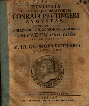 Historia vitae atque meritorum Conradi Peutingeri augustani : De voluntate amplissimi philosophorum ordinis secundum pro loco publice disputata