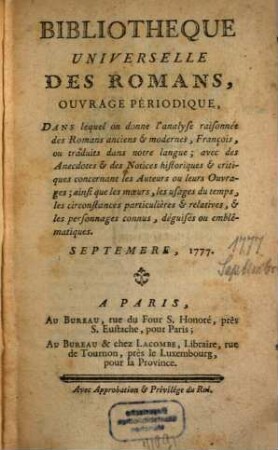 Bibliothèque universelle des romans : ouvrage périodique dans lequel on donne l'analyse raisonnée des romans anciens & modernes,françois ou traduits dans notre langue; avec les anecdotes & des notices historiques & critiques concernant les auteurs ou leurs ouvrages; ainsi que les moeurs, les usages du temps, les circonstances particulières & relatives, & les personnages connus, déguisés ou emblématiques. 1777,[6]. Sept.