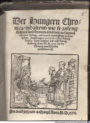 Der Hungern Chronica, inhaltend wie sy anfengklich ins land kommen seind, mit anzaigung aller jrer Künig, vnd was sy namhafftigs gethon haben : Angefangen von jrem ersten Künig Athila, vnnd volfüret biß auff Künig Ludwig, so im M.D.xxvj. jar bey Mohatz vom Türcken vmbko[m]men ist.