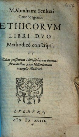 Abrahami Sculteti Ethicae Ethicorum libri ... : libri 2, methodice conscripti et cum priscorum philosophorum demonstrationibus tum historicorum exemplis ill.