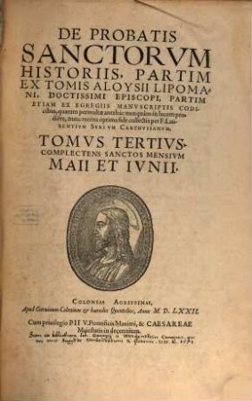 De Probatis Sanctorvm Historiis : Partim Ex Tomis Aloysii Lipomani, Doctissimi Episcopi, Partim Etiam Ex Egregiis Manvscriptis Codicibus, quarum permultae antehac nunquam in lucem prodiere, 3. Tomvs ... Complectens Sanctos Mensivm Maii Et Ivnii