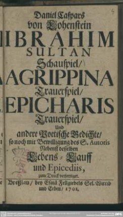 Daniel Caspars von Lohenstein Ibrahim Sultan Schauspiel, Agrippina Trauerspiel, Epicharis Trauerspiel Und andere Poetische Gedichte, so noch mit Bewilligung des S. Auctoris Nebenst desselben Lebens-Lauff und Epicediis, zum Druck verfertiget