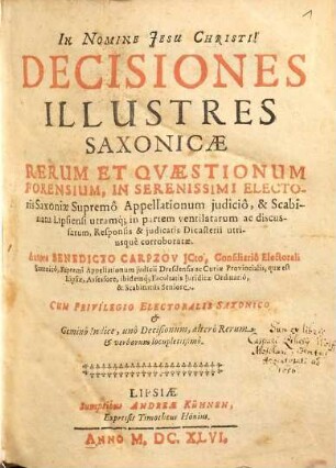 Decisiones Illustres Saxonicae : Rerum Et Qvaestionum Forensium, In Serenissimi Electoris Saxoniae Supremô Appellationum judiciô, ... ventilatarum ac discusarum, ... corroboratae ; Cum ... Geminô Indice, unô Decisionum, alterô Rerum & verborum locupletissimô, 1