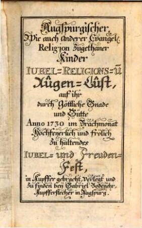 Augspurgisch-Evangelischer wie auch anderer Lutherischer Kinder Jubel- Religions- und Augen-Lust, welche Bey denselben, an ihrem durch Göttliche Gnade und Güte, Ao. MDCCXXX. im Brachmonat, hochfeyerlich und frölich im Herrn zu begehenden Jubel-Fest : Theils durch XIV. liebliche Gemählde, theils durch beygefügte Erklärungen zu erwecken, zu vermehren und zu erhalten sich bemühet Martini Lutheri Intimus. oder Martin Luthers Innigst-ergebener