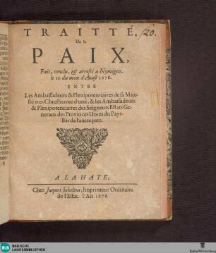 Traitté, De la Paix, Fait, conclu, & arresté à Nymegen, le 10 du mois d'Aoust 1678. : entre Les Ambassadeurs & Plenipotentiaires de sa Majesté tres-Chrestienne d'une, & les Ambassadeurs & Plenipotentiaires des Seigneurs Estats Generaux de Provinces Unies du Pays-Bas de l'autre part