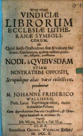 Vindiciæ Librorum Ecclesiæ Lutheranæ Symbolicorum : Ubi Quid sensu Orthodoxo sint & valeant, indicato, Censurisque, quibus vellicati primitus, dissipatis, potissimum Nodi, à Qvibvsdam Etiam Nostratium Oppositi, Scrupulique alias varie collecti expenduntur