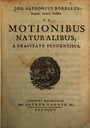 Joh. Alphonsus Borellus Neapolit. Mathes. Professor De Motionibus Naturalibus, A Gravitate Pendentibus
