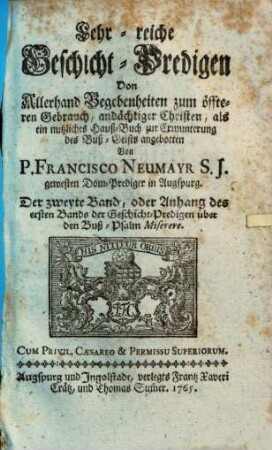 Lehr-reiche Geschicht-Predigen Von Allerhand Begebenheiten : zum öffteren Gebrauch, andächtiger Christen, als ein nutzliches Hauß-Buch zur Ermunterung deß Buß-Geists angebotten ; Der zweyte Band, oder Anhang des ersten Bands der Geschicht-Predigen über den Buß-Psalm Miserere