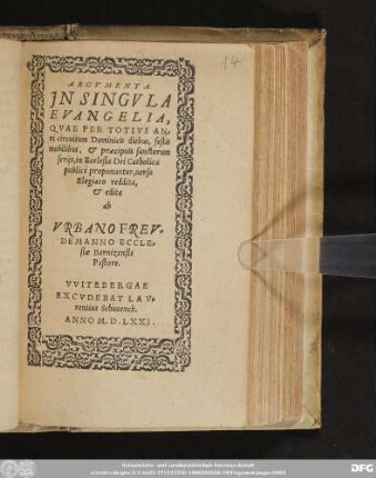 ARGVMENTA || JN SINGVLA || EVANGELIA, || QVAE PER TOTIVS AN=||ni circuitum Dominicis diebus, festis || mobilibus, & præcipuis sanctorum || ferijs, in Ecclesia Dei Catholica || publice proponuntur, uersu || Elegiaco reddita, || & edita || ab || VRBANO FREV=||DEMANNO ECCLE=||siæ Barnizensis || Pastore.