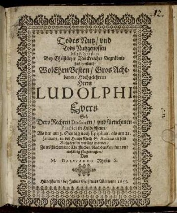 Todes Nutz/ und Tods Nutzgenossen Jes. 56. (57) v. 2. : Bey Christlicher Volckreicher Begräbnis des ... Ludolphi Evers Sel. Dero Rechten Doctoren/ und fürnehmen Practici in Hildeßheim/ Als der am 3. Sontag nach Epiphan. als am 21. Ianuarii, in der HauptKirch S. Andreae in sein Ruhebettlin versetzt worden/ Zu tröstlichem und Christlichen Nachdencken/ kurtz und einfältig fürgetragen