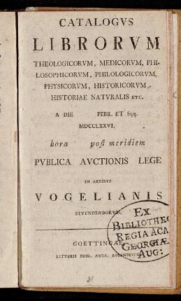 Catalogvs Librorvm Theologicorvm, Medicorvm, Philosophicorvm, Philologicorvm, Physicorvm, Historicorvm, Historiae Natvralis Etc. A Die [] Febr. Et Sqq. MDCCLXXVI. hora [] post meridiem Pvblica Avctionis Lege in Aedibvs Vogelianis Divendendorvm