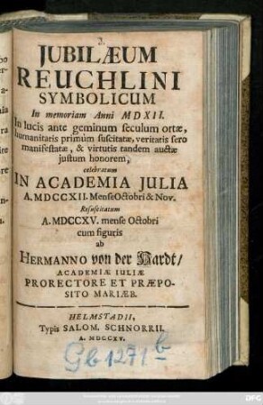 Jubilæum Reuchlini Symbolicum In memoriam Anni MDXII : In lucis ante geminum seculum ortæ, humanitatis primum suscitatæ, veritatis sero manifestatæ, & virtutis tandem auctae justum honorem ; celebratum In Academia JuliaA. MDCCXII. Mense Octobri & Nov. Resuscitatum A. MDCCXV. mense Octobri