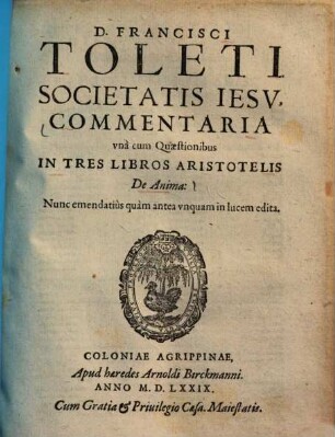 D. Francisci Toleti Societatis Iesv, Commentaria, vna cum Quaestionibus, In Tres Libros Aristotelis De Anima