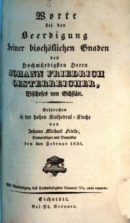 Worte bei der Beerdigung Seiner bischöflichen Gnaden des Hochwürdigsten Herrn Johann Friedrich Oesterreicher, Bischofes von Eichstätt : gesprochen in der hohen Kathedral-Kirche ... den 4ten Februar 1835
