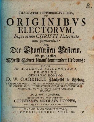 Dissertatio Praevia De Originibus Electorum, Iisque etiam Christi Nativitate non junioribus : = Von Derer Churfürsten Ersterm, biß zu, ja über Christi Geburth hinauff kommenden Ursprung