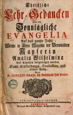Christliche Lehr-Gedancken über die Sonntägliche Evangelia auf das gantze Jahr : samt Einkleidungs, Profession, und Primiz-Predig