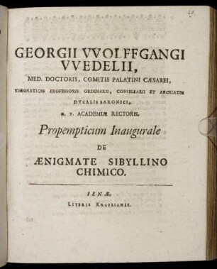 Georgii Wolffgangi Wedelii, Med. Doctoris ... H.T. Academiae Rectoris, Propempticum Inaugurale De Aenigmate Sibyllino Chimico : [P.P. Sub sigillo Facultatis, Ienae MDCXCVII. D. XXIV. Ianuar.]
