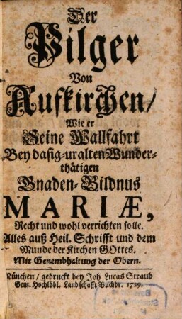 Der Pilger Von Aufkirchen, Wie er Seine Wallfahrt bey dasig-uralten Wunderthätigen Gnaden-Bildnus Mariae, Recht und wohl verrichten solle : Alles auß Heil. Schrifft und dem Munde der Kirchen Gottes