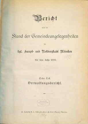 Bericht über den Stand der Gemeinde-Angelegenheiten der K[öni]gl[ichen] Haupt- und Residenzstadt München. Teil 1, Verwaltungsbericht : für das Jahr .... 1893, Theil 1