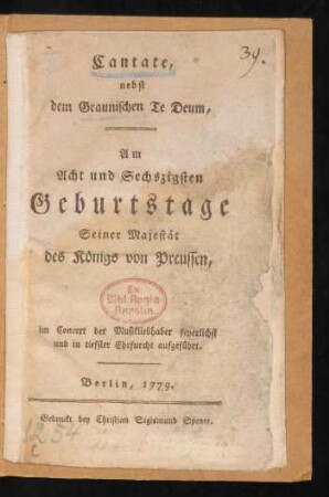 Cantate, nebst dem Graunischen Te Deum : Am Acht und Sechszigsten Geburtstage Seiner Majestät des Königs von Preussen, im Concert der Musikliebhaber feyerlichst und in tiefster Ehrfurcht aufgeführt.