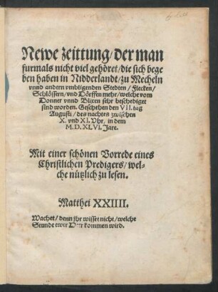 Newe zeittung/ der man || furmals nicht viel gehöret/ die sich bege||ben haben in Nidderlandt/ zu Mecheln || vnnd andern vmbligenden Stedten ... || mehr/ welche vom || Donner vnnd Blixen sehr beschediget || sind worden. Geschehen den VII.tag || Augusti ... || in dem || M.D.XLVI.Jare.|| Mit einer schönen Vorrede eines || Christlichen Predigers ... ||