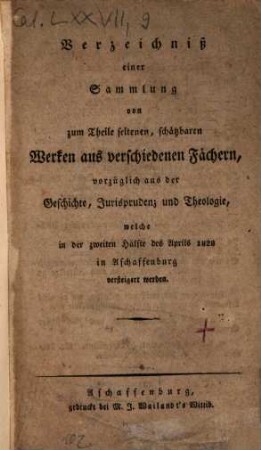 Verzeichniß einer Sammlung von zum Theile seltenen, schätzbaren Werken aus verschiedenen Fächern, vorzüglich aus der Geschichte, Jurisprudenz und Theologie, welche in der zweiten Hälfte des Aprils 1828 in Aschaffenburg versteigert werden