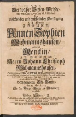 Der wahre Seelen-Friede/ Aus dem 6. und 12. vers. des XLII. Psalms/ Bey ... Beerdigung ... Frauen Annen Sophien Wichmannshausen/ gebohrner Menckin/ ... Herrn Johann Christoph Wichmannshausen ... Ehe-Gattin/ Am 18. Martii 1714. ... vorgestellet