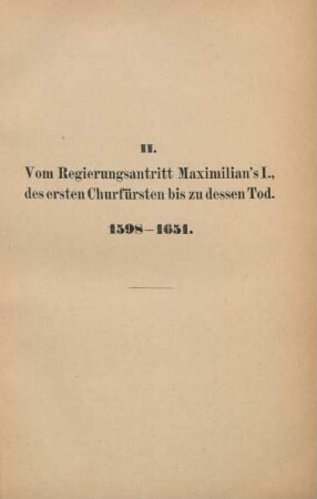 II. Vom Regierungsantritt Maximilian's I., des ersten Churfürsten bis zu dessen Tod. 1598-1651