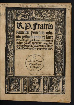 R. P. Fratris || Siluestri Prieratis ordi=||nis predicatorum et sacre || Theologie [pro]fessoris celeberrimi || sacri[que] palatij apostolici magistri:|| in p̃sumptuosas Martini Luther || cõclusiões de ptãte pape dialog[us].||