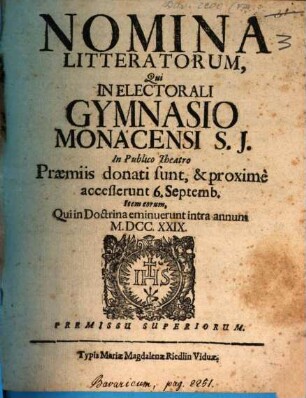 Nomina literatorum qui in Electorali Gymnasio Monacensi S.J. praemiis donati sunt, ac proxime accesserunt, atque eorum qui tam in Lyceo, quam utroque Gymnasio intra annum eminuerunt. 1729, 1729