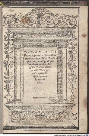 Conradi Celtis Protucii, primi in Germania poet[a]e coronati, libri Odar[um] quatuor : cum Epodo, & saeculari carmine, dilige[n]ter & accurate impraessi, & hoc primu[m] typo in studiosor[um] emolumentu[m] editi