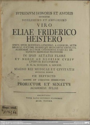 Supremum Honoris Et Amoris Officium Nobilissimo Et Amplissimo Viro Eliae Friderico Heistero ... In Ipso Aetatis Flore Et Medio Ad Gloriam Cursu ... : D. XI. M. Novembr. A. MDCCXL ... Pie Defuncto Moesti Et Lugentes Persolvunt Prorector Et Senatus Academiae Iuliae