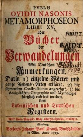 Pvblii Ovidii Nasonis Metamorphoseon Libri XV. oder Bücher der Verwandelungen : Mit Teutschen Anmerkungen. Darin 1) einzelne Wörter und ganze Redens-Arten erkläret, 2) die schweresten Constructiones angezeiget, 3) die Antiquitäten, Geographie und Mythologie kürtzlich erörtert werden. Nebst Lateinischen und Teutschen Registern