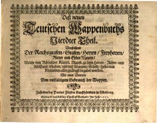 Das Erneuerte und vermehrte Teutsche Wappenbuch : In welchem Deß H. Römischen Reiches Hohe Potentaten, Fürsten, Grafen, Herren, Freyherren, Edle, Stände und Städte, [et]c. Wappen, Schilde, Helm, Kleinodien, Wie auch Deroselben Namen, Herrschafften, und HeroldsFarben, [et]c. außgebildet zuersehen, Vierdter Theil. Vorstellend Der Reichsgrafen, Grafen, Herren, Freyherren, Ritter und Edlen Namen, Welche von Römischer Käiserl. Majest. zu dem Herren- Ritter- und Adelstand erhaben, und mit Wappen, Schild, Helm und Kleinodien allergnädigst begabet worden. Mit einer Vorrede Von vielfaltigem Gebrauch der Wappen